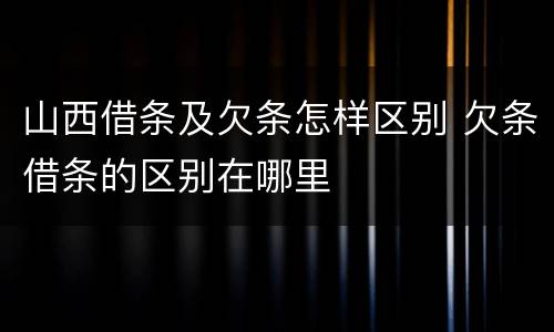 山西借条及欠条怎样区别 欠条借条的区别在哪里