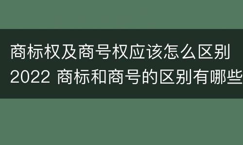 商标权及商号权应该怎么区别2022 商标和商号的区别有哪些?