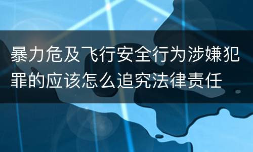 暴力危及飞行安全行为涉嫌犯罪的应该怎么追究法律责任