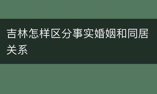 吉林怎样区分事实婚姻和同居关系