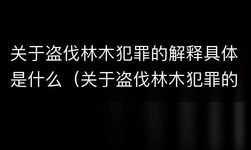 关于盗伐林木犯罪的解释具体是什么（关于盗伐林木犯罪的解释具体是什么内容）