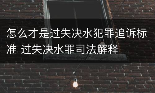 怎么才是过失决水犯罪追诉标准 过失决水罪司法解释