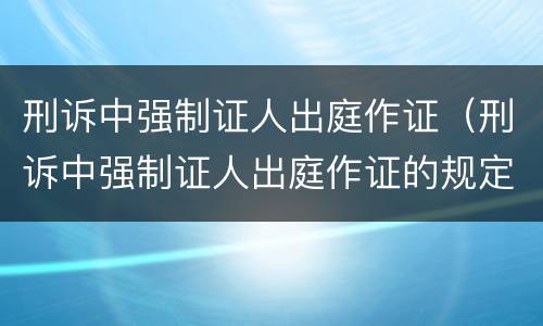 刑诉中强制证人出庭作证（刑诉中强制证人出庭作证的规定）