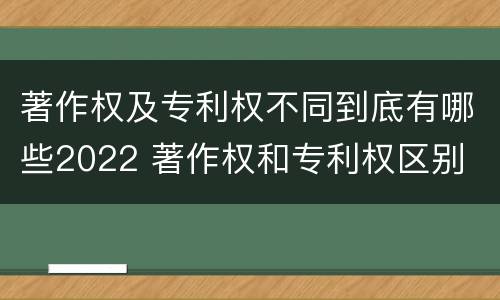 著作权及专利权不同到底有哪些2022 著作权和专利权区别