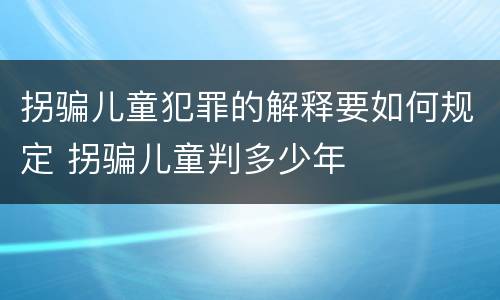拐骗儿童犯罪的解释要如何规定 拐骗儿童判多少年