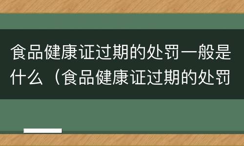食品健康证过期的处罚一般是什么（食品健康证过期的处罚一般是什么情况）