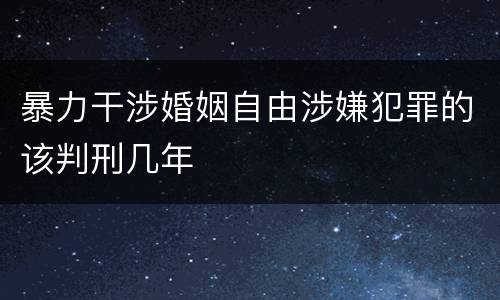 暴力干涉婚姻自由涉嫌犯罪的该判刑几年