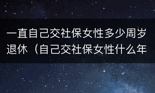 一直自己交社保女性多少周岁退休（自己交社保女性什么年龄拿退休金）