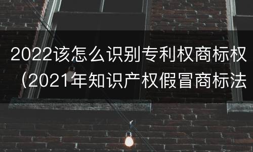 2022该怎么识别专利权商标权（2021年知识产权假冒商标法）