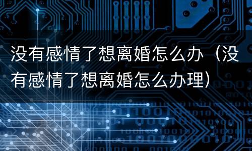 没有感情了想离婚怎么办（没有感情了想离婚怎么办理）