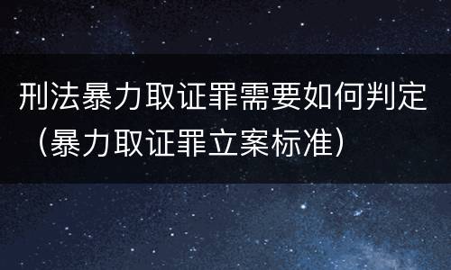 刑法暴力取证罪需要如何判定（暴力取证罪立案标准）