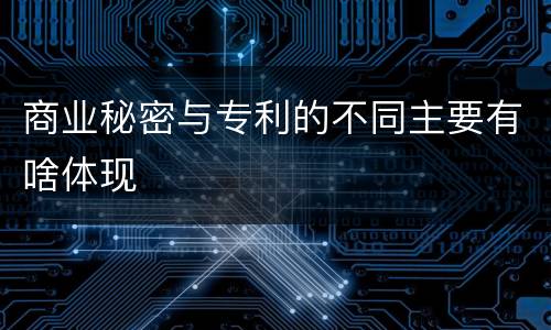 商业秘密与专利的不同主要有啥体现