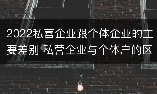 2022私营企业跟个体企业的主要差别 私营企业与个体户的区别