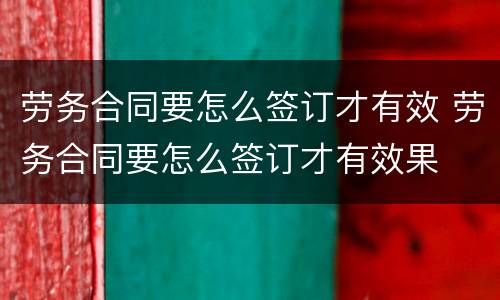 劳务合同要怎么签订才有效 劳务合同要怎么签订才有效果