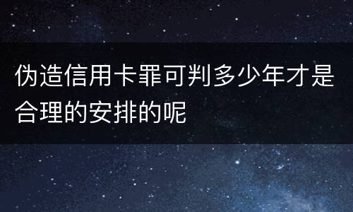 伪造信用卡罪可判多少年才是合理的安排的呢