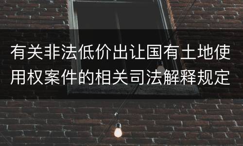 有关非法低价出让国有土地使用权案件的相关司法解释规定内容