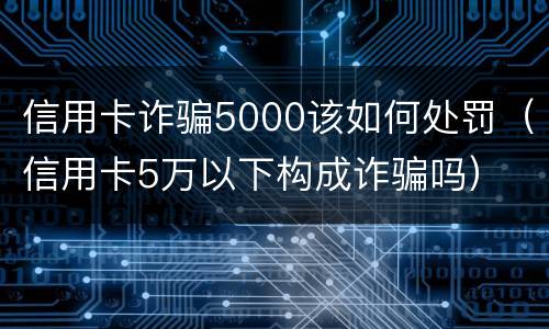 信用卡诈骗5000该如何处罚（信用卡5万以下构成诈骗吗）