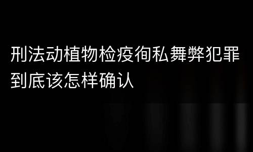 刑法动植物检疫徇私舞弊犯罪到底该怎样确认
