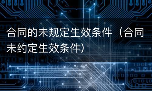合同的未规定生效条件（合同未约定生效条件）