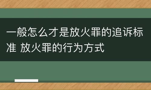 一般怎么才是放火罪的追诉标准 放火罪的行为方式