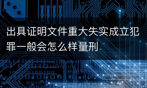 出具证明文件重大失实成立犯罪一般会怎么样量刑