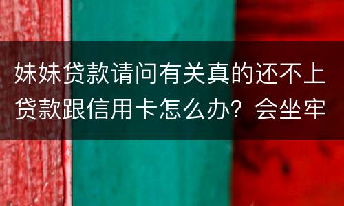 妹妹贷款请问有关真的还不上贷款跟信用卡怎么办？会坐牢