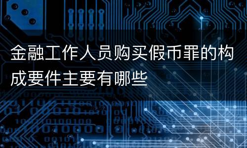 金融工作人员购买假币罪的构成要件主要有哪些
