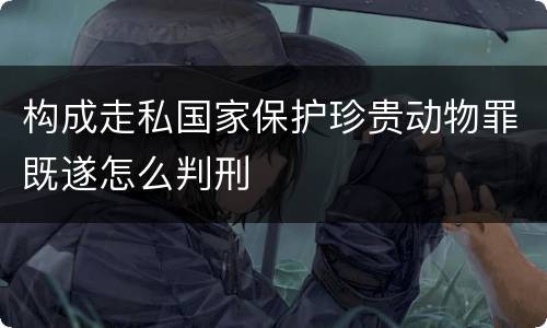 构成走私国家保护珍贵动物罪既遂怎么判刑