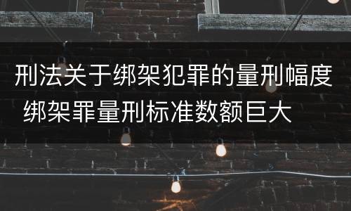 刑法关于绑架犯罪的量刑幅度 绑架罪量刑标准数额巨大