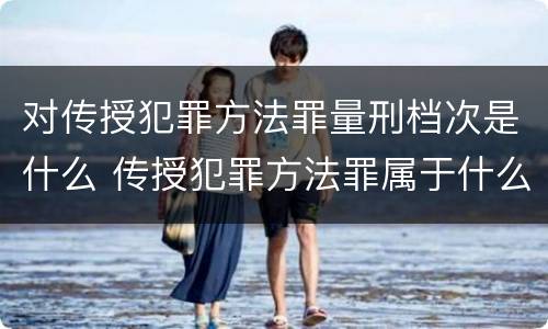 对传授犯罪方法罪量刑档次是什么 传授犯罪方法罪属于什么罪