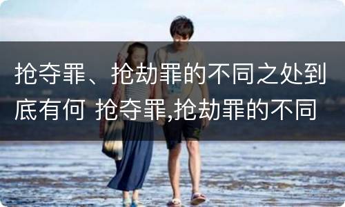 抢夺罪、抢劫罪的不同之处到底有何 抢夺罪,抢劫罪的不同之处到底有何影响