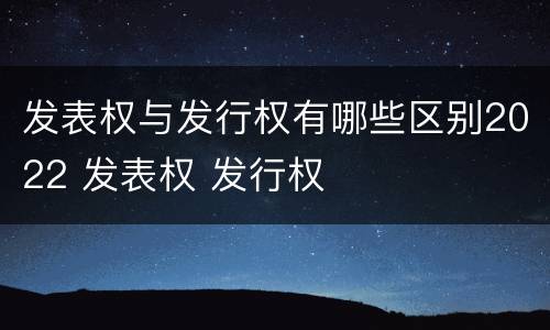发表权与发行权有哪些区别2022 发表权 发行权