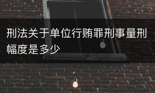 刑法关于单位行贿罪刑事量刑幅度是多少