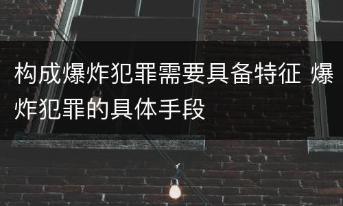 构成爆炸犯罪需要具备特征 爆炸犯罪的具体手段