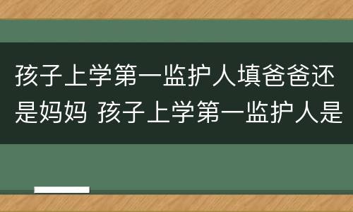 孩子上学第一监护人填爸爸还是妈妈 孩子上学第一监护人是父亲还是母亲