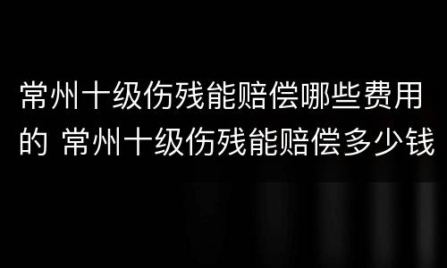 常州十级伤残能赔偿哪些费用的 常州十级伤残能赔偿多少钱
