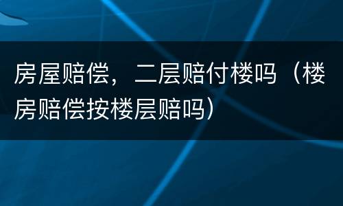房屋赔偿，二层赔付楼吗（楼房赔偿按楼层赔吗）