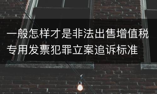 一般怎样才是非法出售增值税专用发票犯罪立案追诉标准