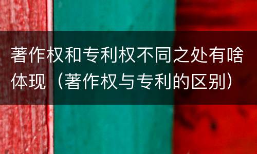 著作权和专利权不同之处有啥体现（著作权与专利的区别）