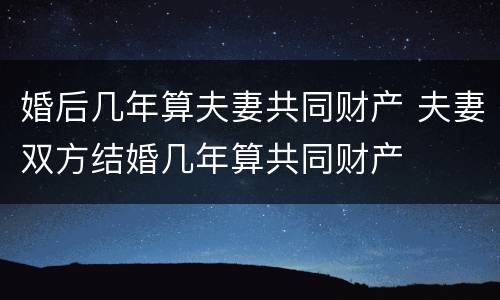 婚后几年算夫妻共同财产 夫妻双方结婚几年算共同财产