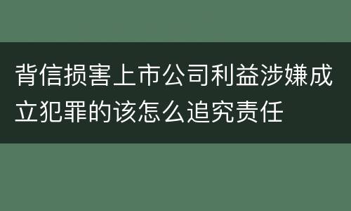背信损害上市公司利益涉嫌成立犯罪的该怎么追究责任