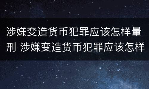 涉嫌变造货币犯罪应该怎样量刑 涉嫌变造货币犯罪应该怎样量刑呢