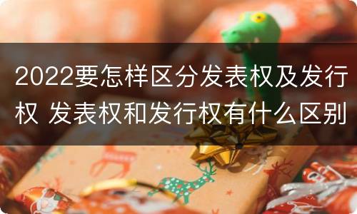 2022要怎样区分发表权及发行权 发表权和发行权有什么区别