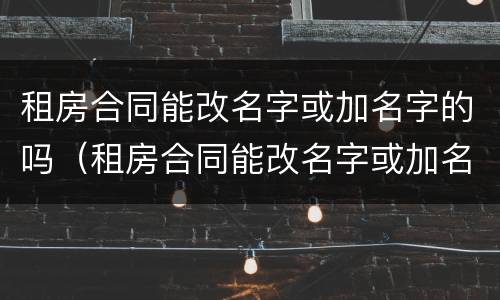 租房合同能改名字或加名字的吗（租房合同能改名字或加名字的吗怎么写）