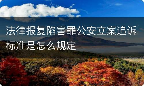 法律报复陷害罪公安立案追诉标准是怎么规定