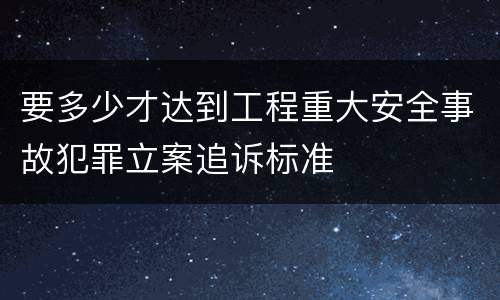要多少才达到工程重大安全事故犯罪立案追诉标准