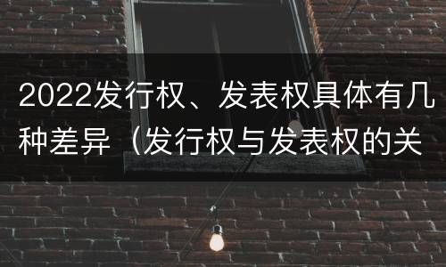 2022发行权、发表权具体有几种差异（发行权与发表权的关系）