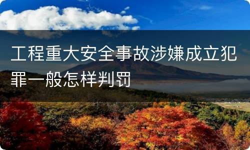 工程重大安全事故涉嫌成立犯罪一般怎样判罚