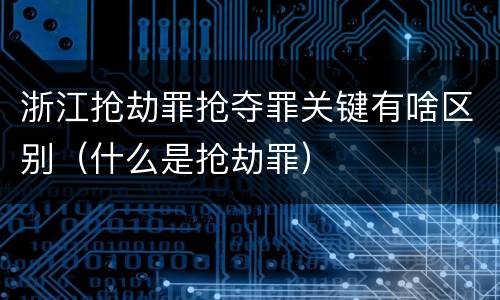 浙江抢劫罪抢夺罪关键有啥区别（什么是抢劫罪）