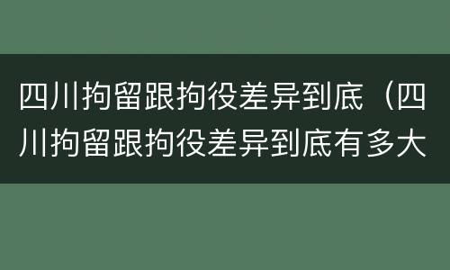 四川拘留跟拘役差异到底（四川拘留跟拘役差异到底有多大）